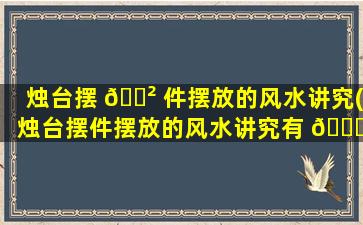 烛台摆 🌲 件摆放的风水讲究(烛台摆件摆放的风水讲究有 🐒 哪些)